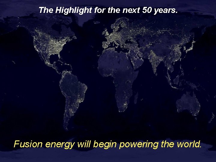 The Highlight for the next 50 years. Fusion energy will begin powering the world. The Highlight for the next 50 years. Fusion energy will begin powering the world.