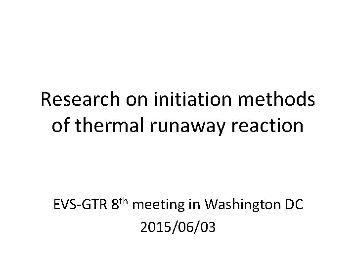 Research on initiation methods of thermal runaway reaction EVS-GTR 8 th meeting in Washington Research on initiation methods of thermal runaway reaction EVS-GTR 8 th meeting in Washington
