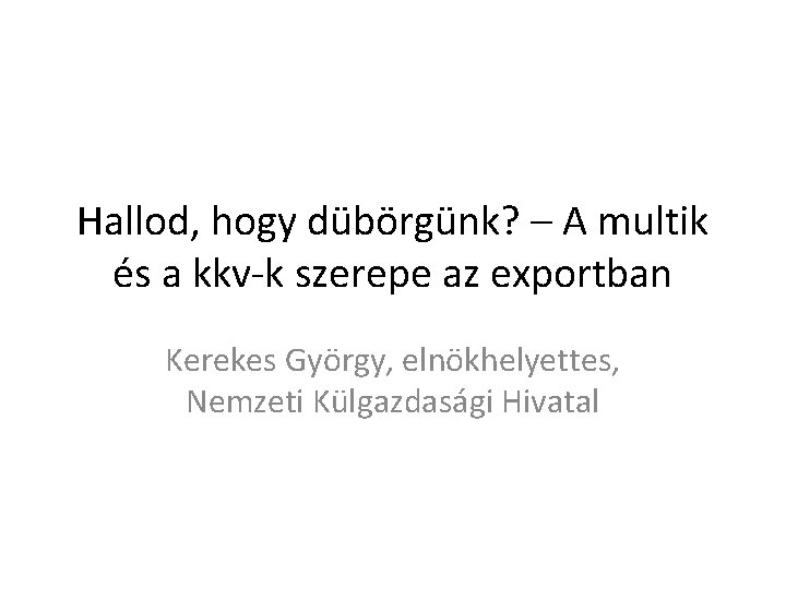 Hallod, hogy dübörgünk? – A multik és a kkv-k szerepe az exportban Kerekes György,