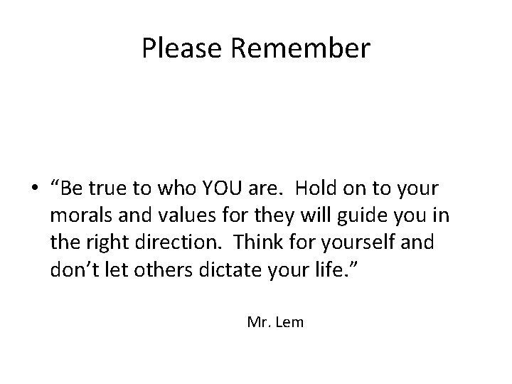 Please Remember • “Be true to who YOU are. Hold on to your morals