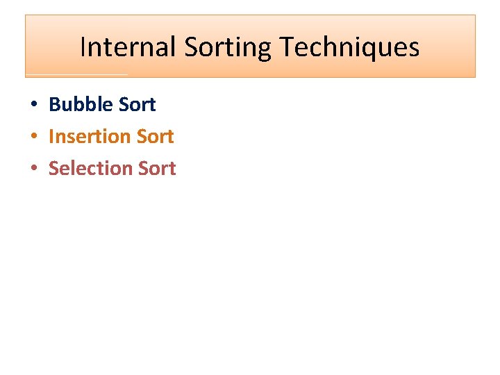 Internal Sorting Techniques • Bubble Sort • Insertion Sort • Selection Sort 