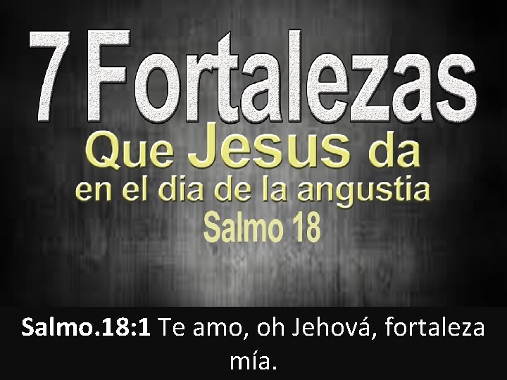 Salmo. 18: 1 Te amo, oh Jehová, fortaleza mía. 