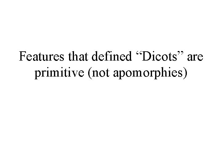 Features that defined “Dicots” are primitive (not apomorphies) 