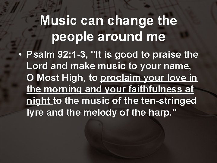 Music can change the people around me • Psalm 92: 1 -3, "It is