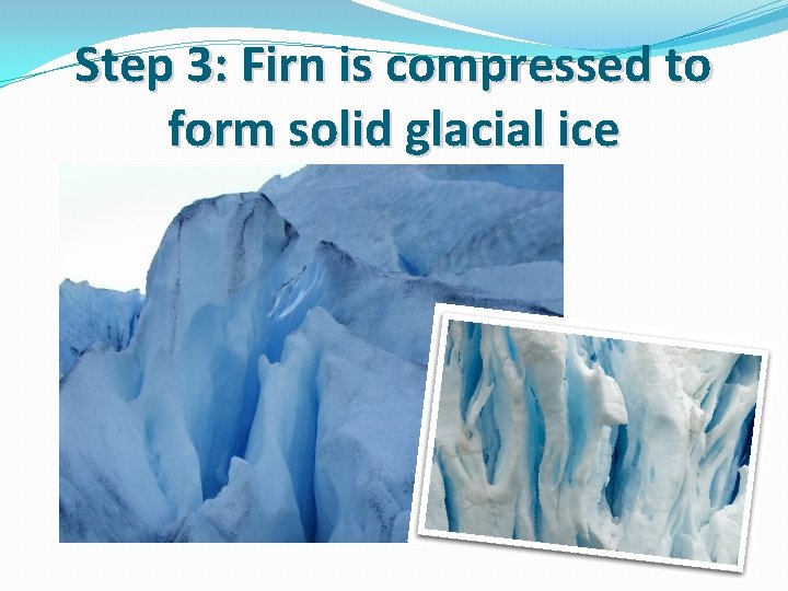 Step 3: Firn is compressed to form solid glacial ice 