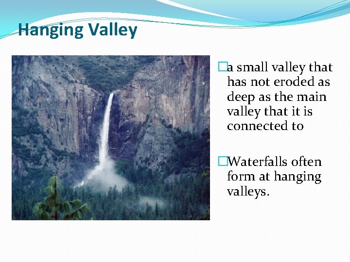 Hanging Valley �a small valley that has not eroded as deep as the main