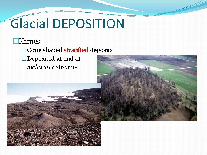 Glacial DEPOSITION �Kames �Cone shaped stratified deposits �Deposited at end of meltwater streams 