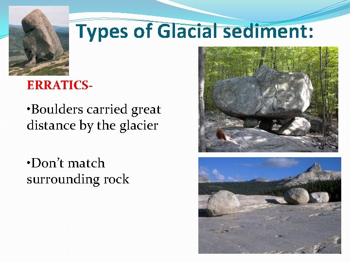 Types of Glacial sediment: ERRATICS- • Boulders carried great distance by the glacier •