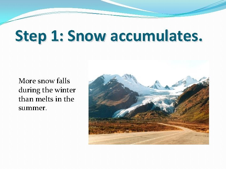 Step 1: Snow accumulates. More snow falls during the winter than melts in the