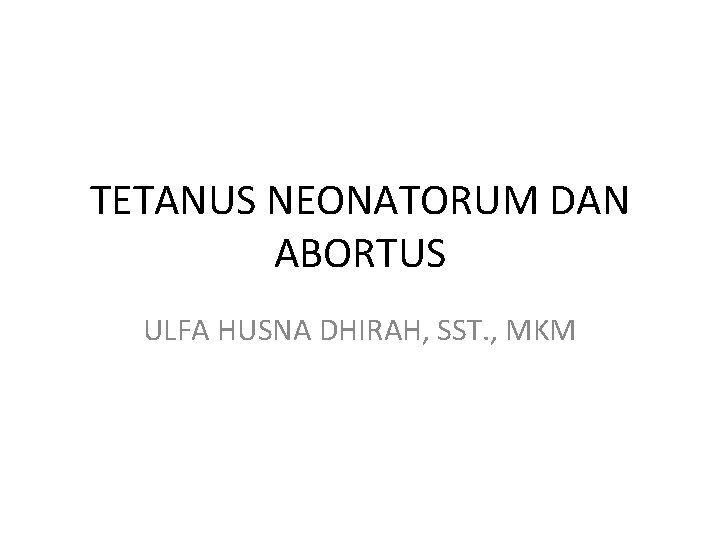 TETANUS NEONATORUM DAN ABORTUS ULFA HUSNA DHIRAH, SST. , MKM 