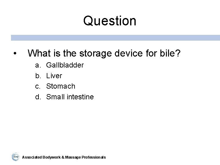 Question • What is the storage device for bile? a. b. c. d. Gallbladder