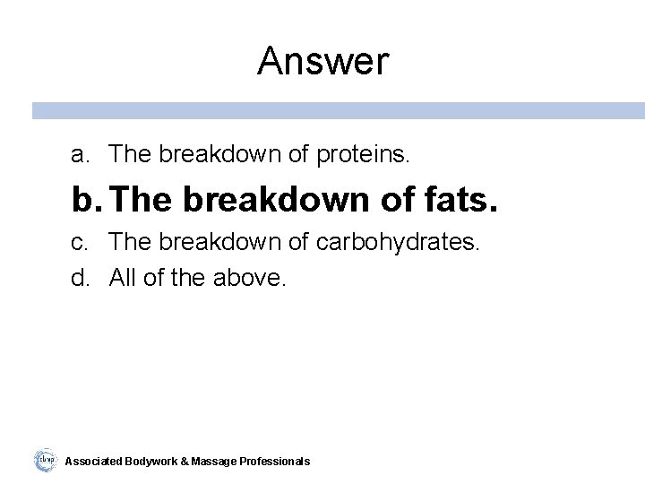 Answer a. The breakdown of proteins. b. The breakdown of fats. c. The breakdown