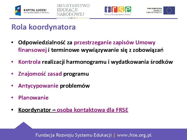 Rola koordynatora • Odpowiedzialność za przestrzeganie zapisów Umowy finansowej i terminowe wywiązywanie się z