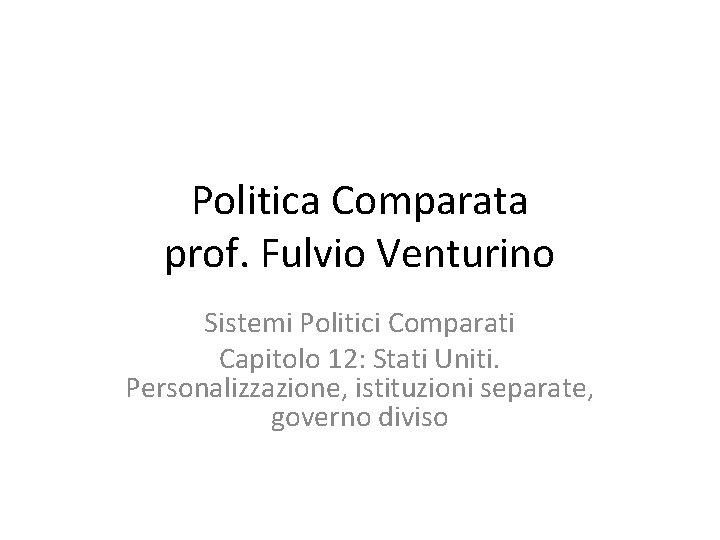 Politica Comparata prof. Fulvio Venturino Sistemi Politici Comparati Capitolo 12: Stati Uniti. Personalizzazione, istituzioni