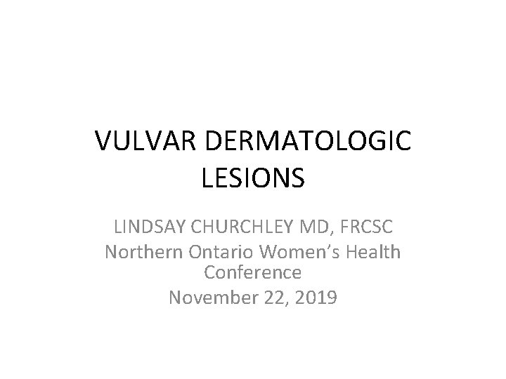 VULVAR DERMATOLOGIC LESIONS LINDSAY CHURCHLEY MD, FRCSC Northern Ontario Women’s Health Conference November 22, VULVAR DERMATOLOGIC LESIONS LINDSAY CHURCHLEY MD, FRCSC Northern Ontario Women’s Health Conference November 22,