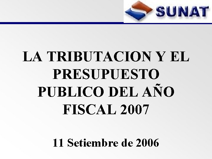 LA TRIBUTACION Y EL PRESUPUESTO PUBLICO DEL AÑO FISCAL 2007 11 Setiembre de 2006