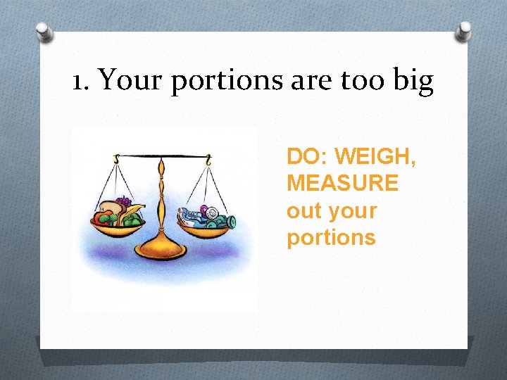 1. Your portions are too big DO: WEIGH, MEASURE out your portions 