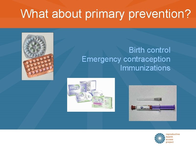 What about primary prevention? Birth control Emergency contraception Immunizations 