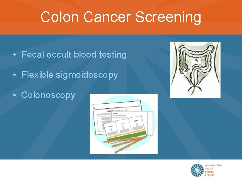 Colon Cancer Screening • Fecal occult blood testing • Flexible sigmoidoscopy • Colonoscopy 