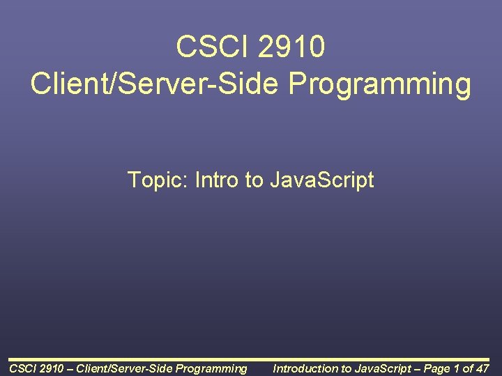 CSCI 2910 Client/Server-Side Programming Topic: Intro to Java. Script CSCI 2910 – Client/Server-Side Programming CSCI 2910 Client/Server-Side Programming Topic: Intro to Java. Script CSCI 2910 – Client/Server-Side Programming