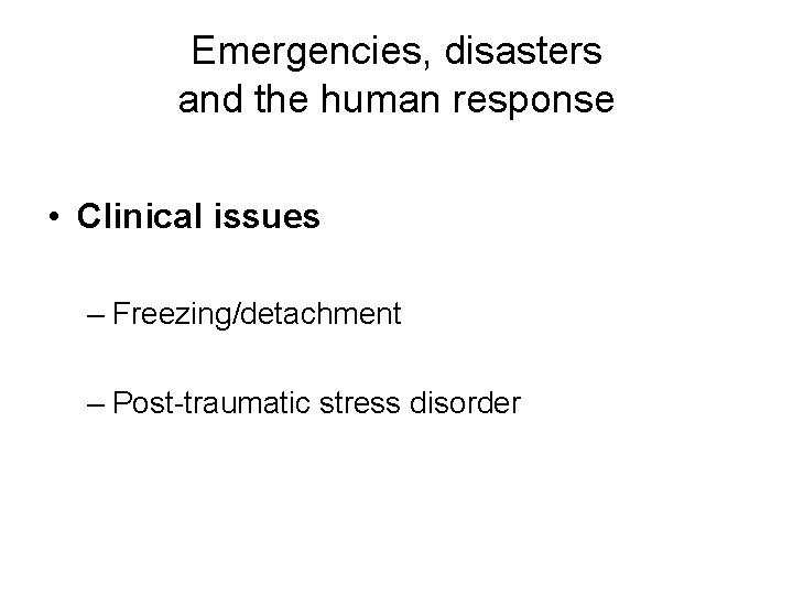 Emergencies, disasters and the human response • Clinical issues – Freezing/detachment – Post-traumatic stress