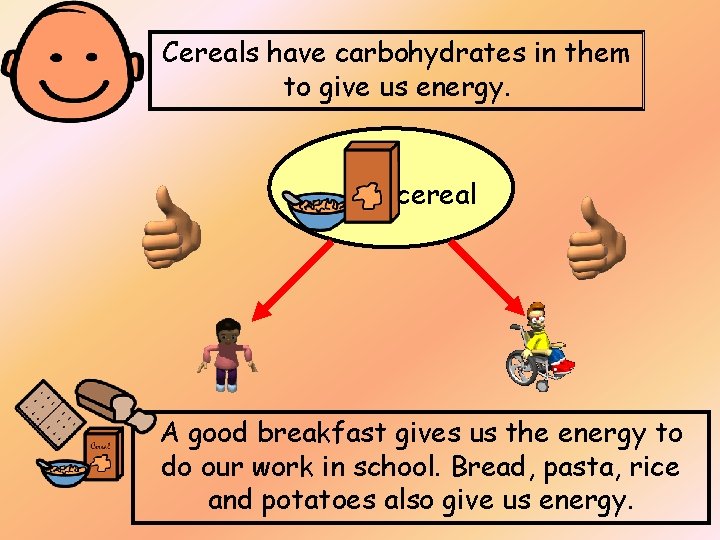 Cereals have carbohydrates in them to give us energy. cereal A good breakfast gives