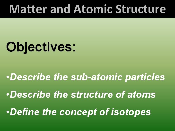 Matter and Atomic Structure Objectives: • Describe the sub-atomic particles • Describe the structure