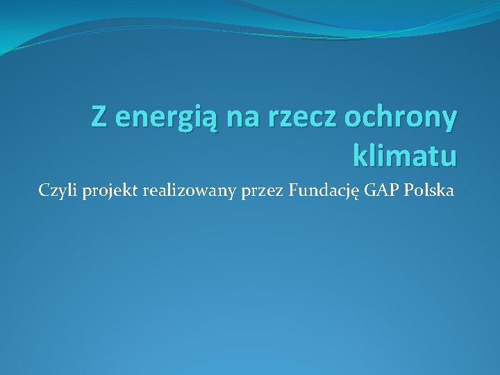 Z energią na rzecz ochrony klimatu Czyli projekt realizowany przez Fundację GAP Polska 