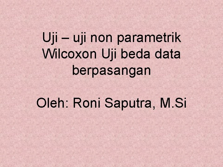 Uji – uji non parametrik Wilcoxon Uji beda data berpasangan Oleh: Roni Saputra, M.