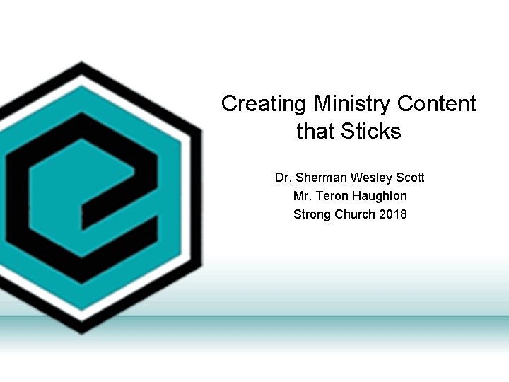 Creating Ministry Content that Sticks Dr. Sherman Wesley Scott Mr. Teron Haughton Strong Church