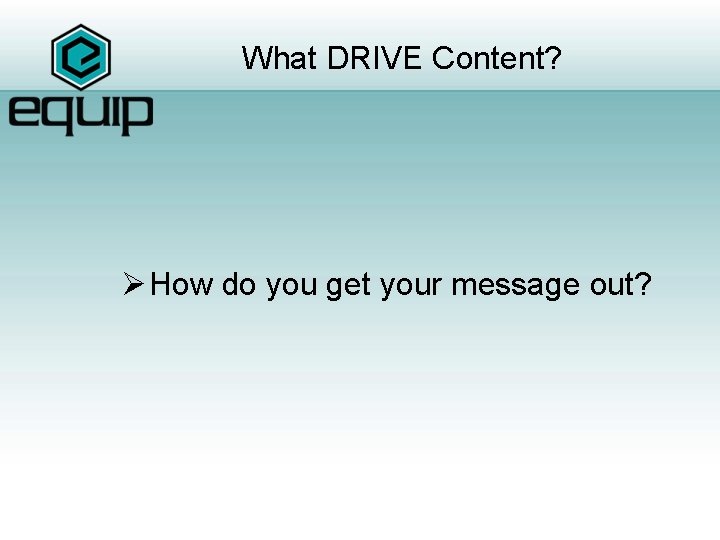 What DRIVE Content? Ø How do you get your message out? 