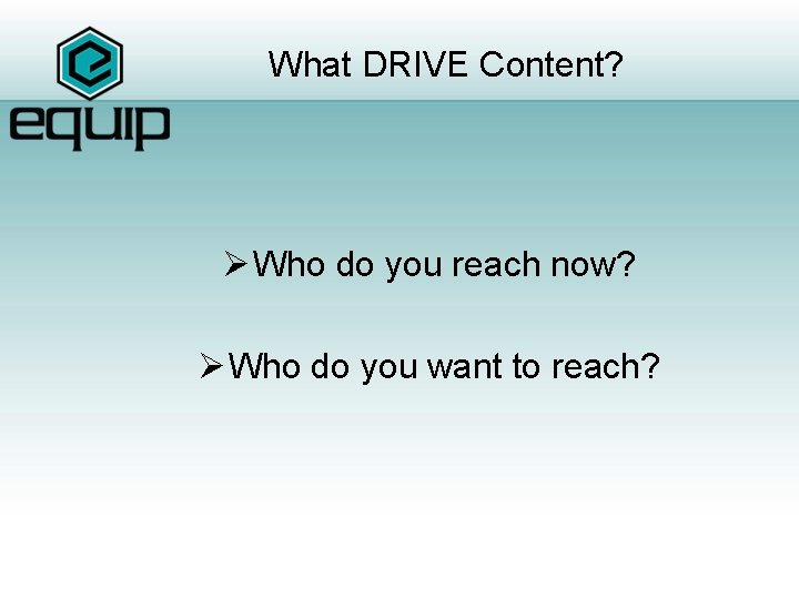 What DRIVE Content? Ø Who do you reach now? Ø Who do you want