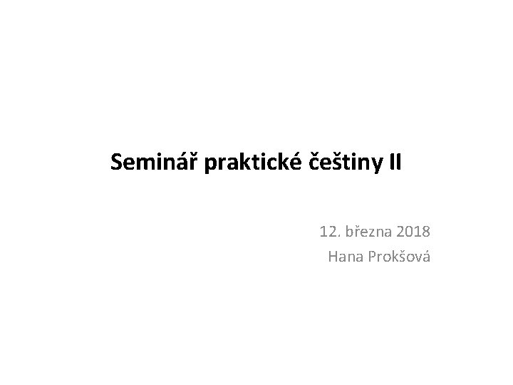 Seminář praktické češtiny II 12. března 2018 Hana Prokšová 