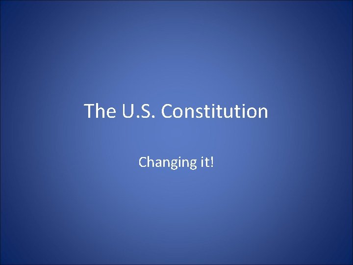 The U. S. Constitution Changing it! 