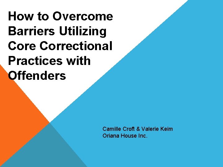 How to Overcome Barriers Utilizing Core Correctional Practices with Offenders Camille Croft & Valerie
