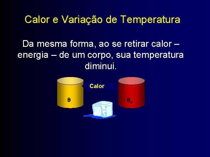 Calor e Variação de Temperatura Da mesma forma, ao se retirar calor – energia