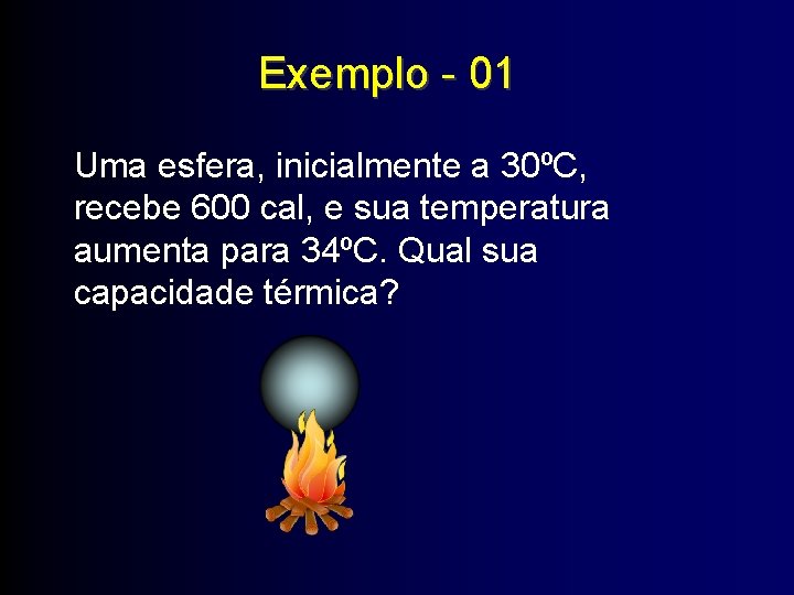 Exemplo - 01 Uma esfera, inicialmente a 30ºC, recebe 600 cal, e sua temperatura