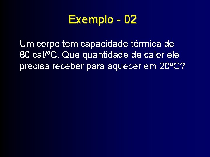 Exemplo - 02 Um corpo tem capacidade térmica de 80 cal/ºC. Que quantidade de