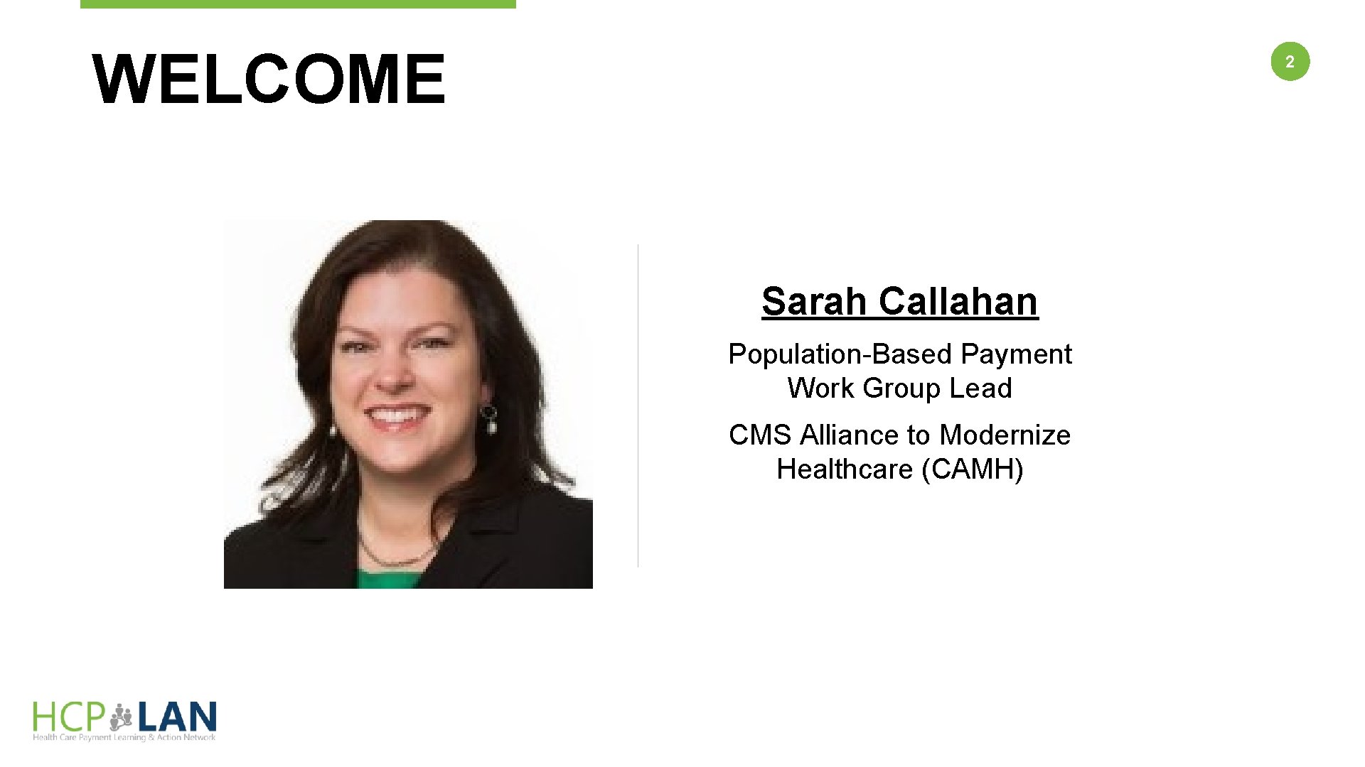 WELCOME 2 Sarah Callahan Population-Based Payment Work Group Lead CMS Alliance to Modernize Healthcare