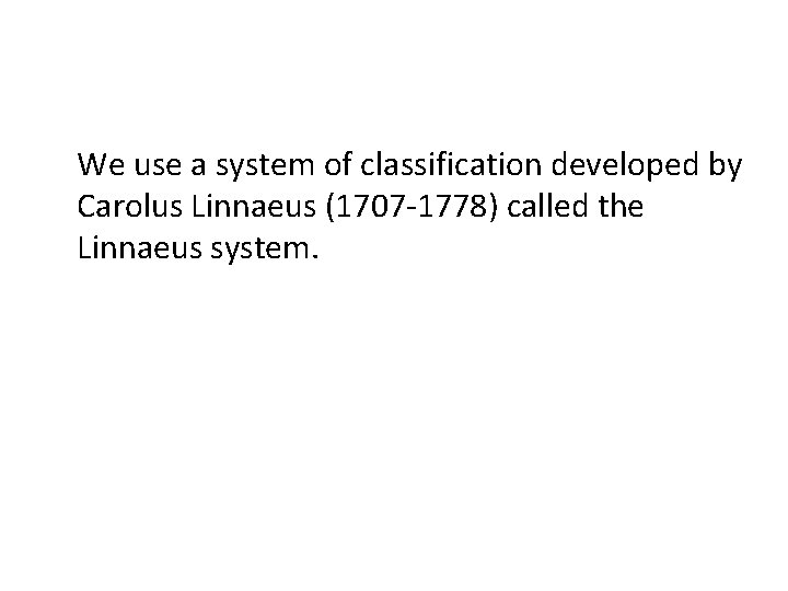 We use a system of classification developed by Carolus Linnaeus (1707 -1778) called the