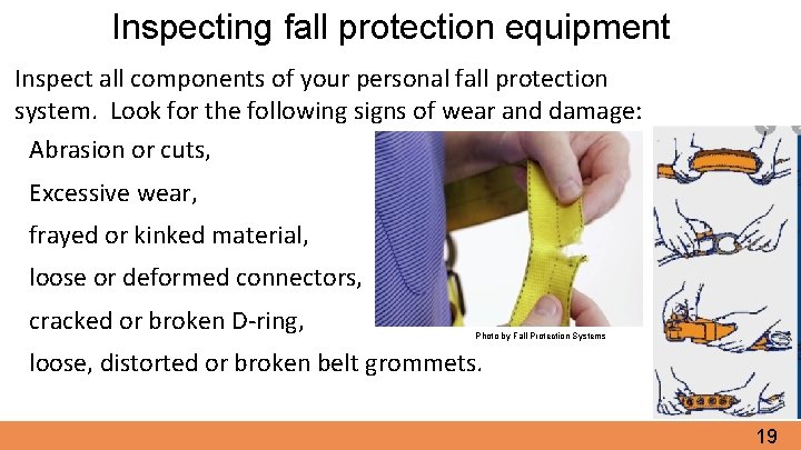 Inspecting fall protection equipment Inspect all components of your personal fall protection system. Look