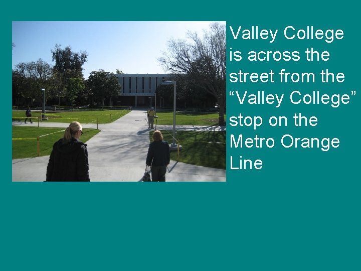 Valley College is across the street from the “Valley College” stop on the Metro