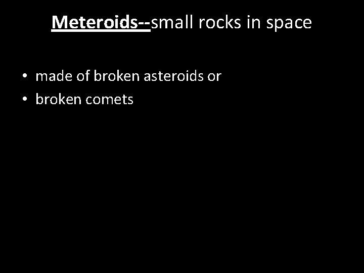 Meteroids--small rocks in space • made of broken asteroids or • broken comets 