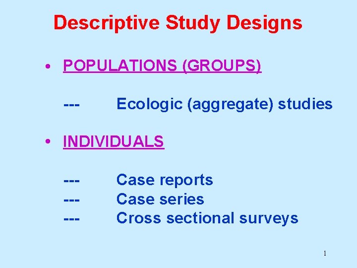 Descriptive Study Designs • POPULATIONS (GROUPS) --- Ecologic (aggregate) studies • INDIVIDUALS ------- Case