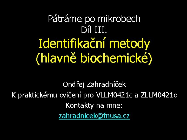 Pátráme po mikrobech Díl III. Identifikační metody (hlavně biochemické) Ondřej Zahradníček K praktickému cvičení