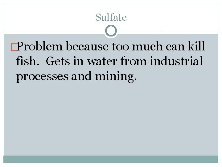Sulfate �Problem because too much can kill fish. Gets in water from industrial processes
