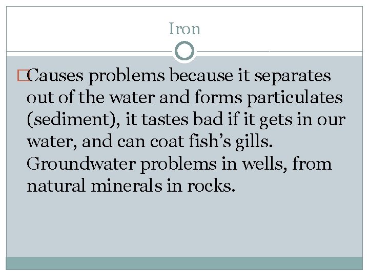 Iron �Causes problems because it separates out of the water and forms particulates (sediment),