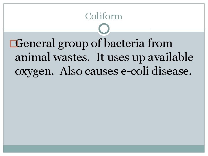 Coliform �General group of bacteria from animal wastes. It uses up available oxygen. Also