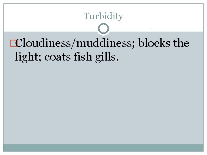 Turbidity �Cloudiness/muddiness; blocks the light; coats fish gills. 