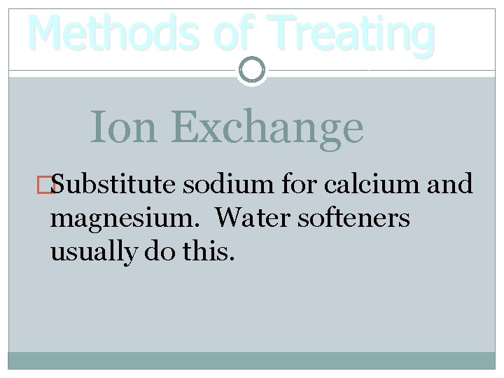 Methods of Treating Ion Exchange �Substitute sodium for calcium and magnesium. Water softeners usually